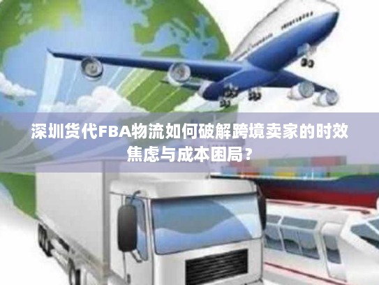 深圳货代FBA物流如何破解跨境卖家的时效焦虑与成本困局? 深圳货代FBA物流如何破解跨境卖家的时效焦虑与成本困局?