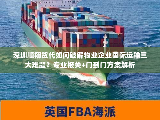 深圳顺翔货代如何破解物业企业国际运输三大难题?专业报关+门到门方案解析 深圳顺翔货代如何破解物业企业国际运输三大难题?专业报关+门到门方案解析