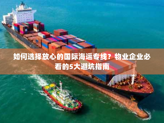 如何选择放心的国际海运专线?物业企业必看的5大避坑指南 如何选择放心的国际海运专线?物业企业必看的5大避坑指南
