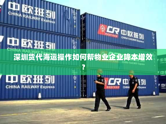 深圳货代海运操作如何帮物业企业降本增效？