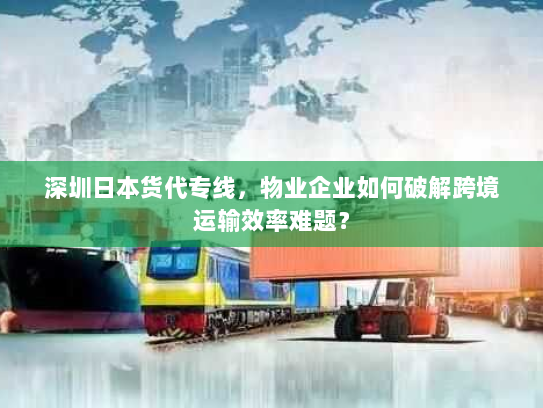深圳日本货代专线，物业企业如何破解跨境运输效率难题？