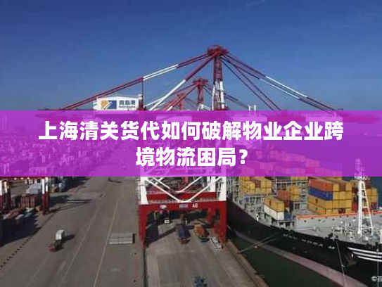 上海清关货代如何破解物业企业跨境物流困局？