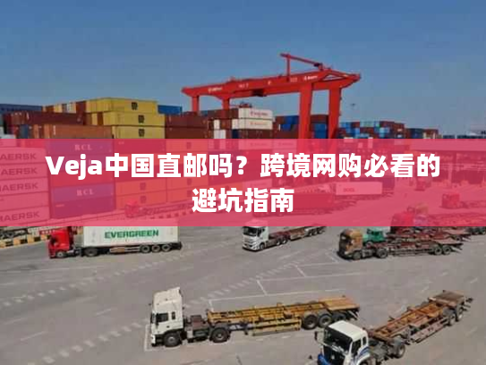 Veja中国直邮吗？跨境网购必看的避坑指南