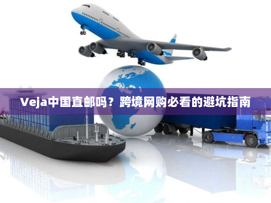 Veja中国直邮吗?跨境网购必看的避坑指南 Veja中国直邮吗?跨境网购必看的避坑指南