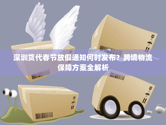 深圳货代春节放假通知何时发布?跨境物流保障方案全解析 深圳货代春节放假通知何时发布?跨境物流保障方案全解析