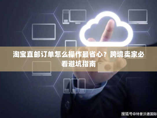 淘宝直邮订单怎么操作最省心?跨境卖家必看避坑指南 淘宝直邮订单怎么操作最省心?跨境卖家必看避坑指南