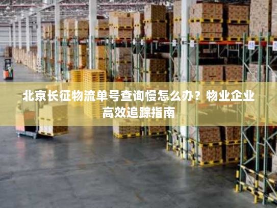 北京长征物流单号查询慢怎么办？物业企业高效追踪指南