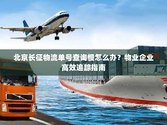 北京长征物流单号查询慢怎么办？物业企业高效追踪指南