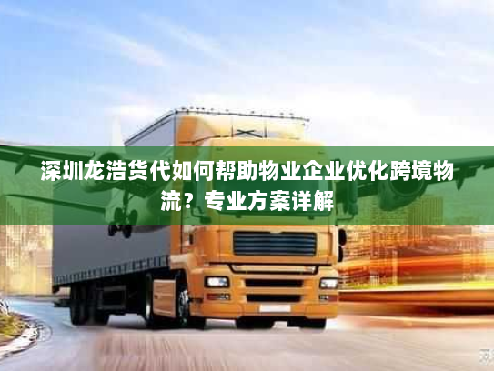 深圳龙浩货代如何帮助物业企业优化跨境物流?专业方案详解 深圳龙浩货代如何帮助物业企业优化跨境物流?专业方案详解