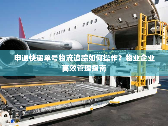 申通快递单号物流追踪如何操作？物业企业高效管理指南