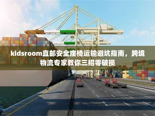 kidsroom直邮安全座椅运输避坑指南,跨境物流专家教你三招零破损 kidsroom直邮安全座椅运输避坑指南,跨境物流专家教你三招零破损