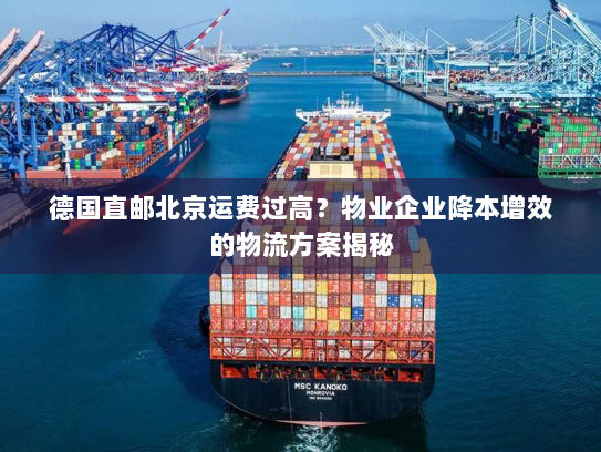 德国直邮北京运费过高？物业企业降本增效的物流方案揭秘