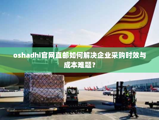 oshadhi官网直邮如何解决企业采购时效与成本难题? oshadhi官网直邮如何解决企业采购时效与成本难题?