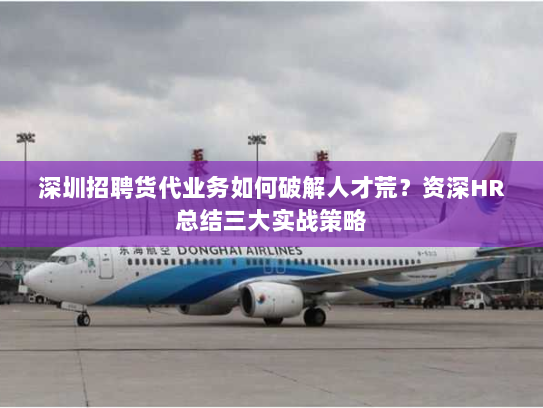 深圳招聘货代业务如何破解人才荒?资深HR总结三大实战策略 深圳招聘货代业务如何破解人才荒?资深HR总结三大实战策略