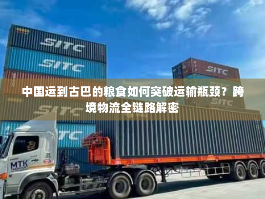 中国运到古巴的粮食如何突破运输瓶颈?跨境物流全链路解密 中国运到古巴的粮食如何突破运输瓶颈?跨境物流全链路解密