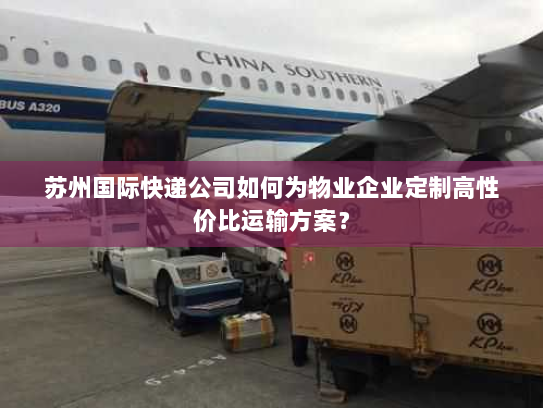 苏州国际快递公司如何为物业企业定制高性价比运输方案？