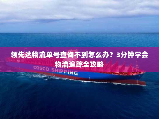 领先达物流单号查询不到怎么办？3分钟学会物流追踪全攻略