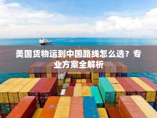 美国货物运到中国路线怎么选？专业方案全解析