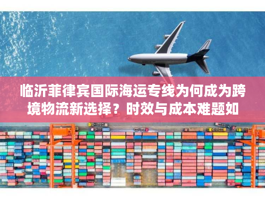 临沂菲律宾国际海运专线为何成为跨境物流新选择?时效与成本难题如何破解? 临沂菲律宾国际海运专线为何成为跨境物流新选择?时效与成本难题如何破解?
