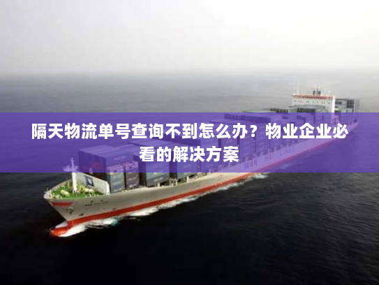 隔天物流单号查询不到怎么办?物业企业必看的解决方案 隔天物流单号查询不到怎么办?物业企业必看的解决方案