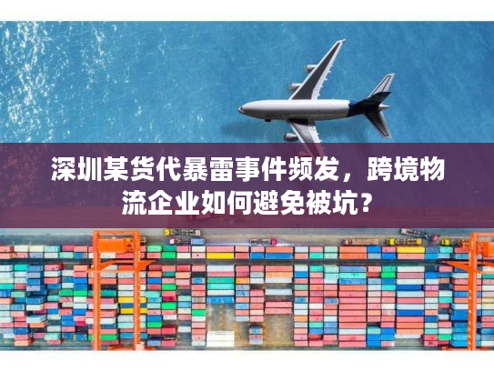 深圳某货代暴雷事件频发，跨境物流企业如何避免被坑？