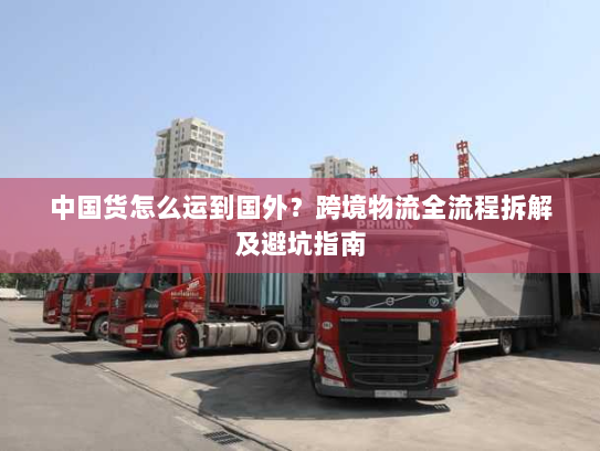 中国货怎么运到国外？跨境物流全流程拆解及避坑指南