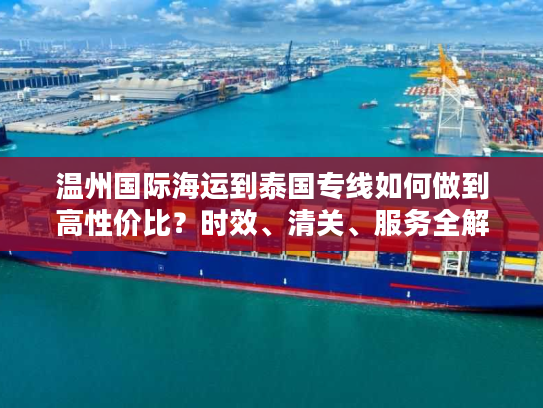 温州国际海运到泰国专线如何做到高性价比?时效、清关、服务全解析 温州国际海运到泰国专线如何做到高性价比?时效、清关、服务全解析