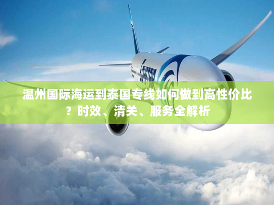温州国际海运到泰国专线如何做到高性价比?时效、清关、服务全解析 温州国际海运到泰国专线如何做到高性价比?时效、清关、服务全解析