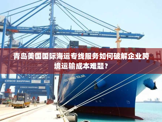 青岛美国国际海运专线服务如何破解企业跨境运输成本难题? 青岛美国国际海运专线服务如何破解企业跨境运输成本难题?