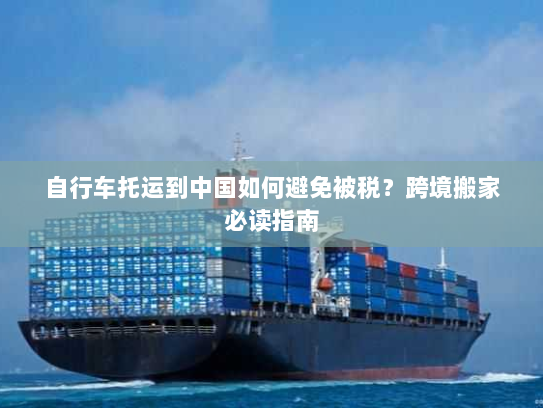 自行车托运到中国如何避免被税?跨境搬家必读指南 自行车托运到中国如何避免被税?跨境搬家必读指南