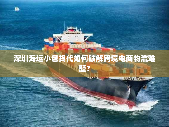 深圳海运小包货代如何破解跨境电商物流难题？