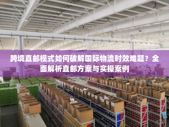 跨境直邮模式如何破解国际物流时效难题?全面解析直邮方案与实操案例 跨境直邮模式如何破解国际物流时效难题?全面解析直邮方案与实操案例