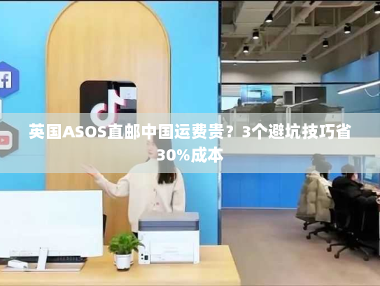 英国ASOS直邮中国运费贵?3个避坑技巧省30%成本 英国ASOS直邮中国运费贵?3个避坑技巧省30%成本