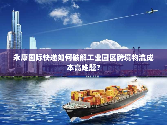 永康国际快递如何破解工业园区跨境物流成本高难题？