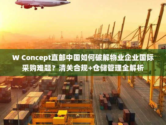 W Concept直邮中国如何破解物业企业国际采购难题?清关合规+仓储管理全解析 W Concept直邮中国如何破解物业企业国际采购难题?清关合规+仓储管理全解析