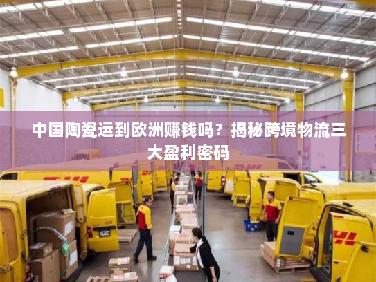 中国陶瓷运到欧洲赚钱吗?揭秘跨境物流三大盈利密码 中国陶瓷运到欧洲赚钱吗?揭秘跨境物流三大盈利密码