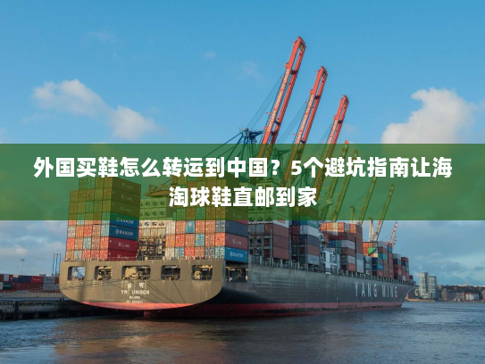 外国买鞋怎么转运到中国?5个避坑指南让海淘球鞋直邮到家 外国买鞋怎么转运到中国?5个避坑指南让海淘球鞋直邮到家
