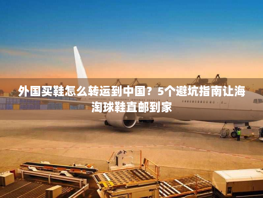 外国买鞋怎么转运到中国?5个避坑指南让海淘球鞋直邮到家 外国买鞋怎么转运到中国?5个避坑指南让海淘球鞋直邮到家