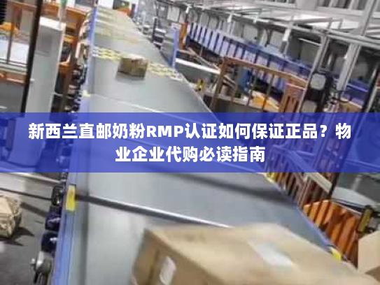 新西兰直邮奶粉RMP认证如何保证正品？物业企业代购必读指南