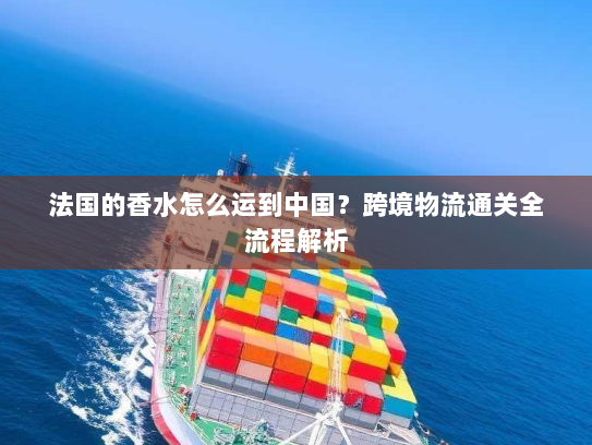 法国的香水怎么运到中国?跨境物流通关全流程解析 法国的香水怎么运到中国?跨境物流通关全流程解析