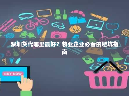 深圳货代哪里最好?物业企业必看的避坑指南 深圳货代哪里最好?物业企业必看的避坑指南