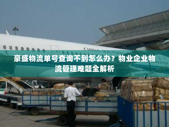 豪盛物流单号查询不到怎么办?物业企业物流管理难题全解析 豪盛物流单号查询不到怎么办?物业企业物流管理难题全解析