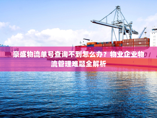 豪盛物流单号查询不到怎么办?物业企业物流管理难题全解析 豪盛物流单号查询不到怎么办?物业企业物流管理难题全解析