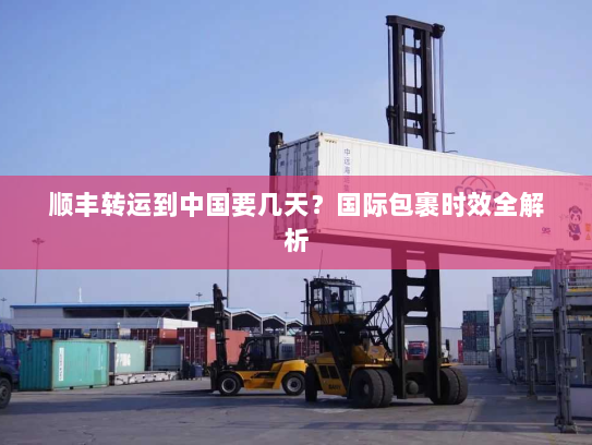 顺丰转运到中国要几天?国际包裹时效全解析 顺丰转运到中国要几天?国际包裹时效全解析