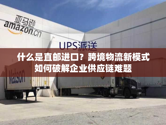 什么是直邮进口？跨境物流新模式如何破解企业供应链难题