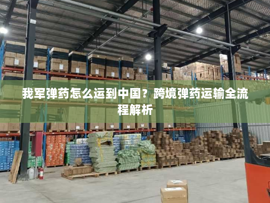 我军弹药怎么运到中国?跨境弹药运输全流程解析 我军弹药怎么运到中国?跨境弹药运输全流程解析