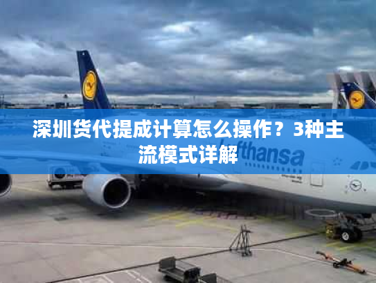 深圳货代提成计算怎么操作？3种主流模式详解