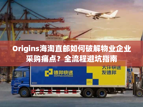 Origins海淘直邮如何破解物业企业采购痛点?全流程避坑指南 Origins海淘直邮如何破解物业企业采购痛点?全流程避坑指南
