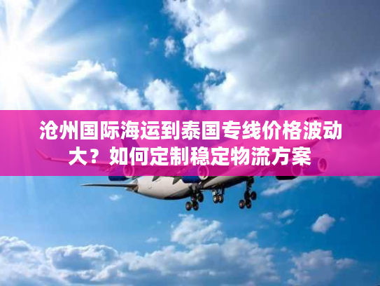 沧州国际海运到泰国专线价格波动大？如何定制稳定物流方案