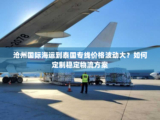 沧州国际海运到泰国专线价格波动大？如何定制稳定物流方案